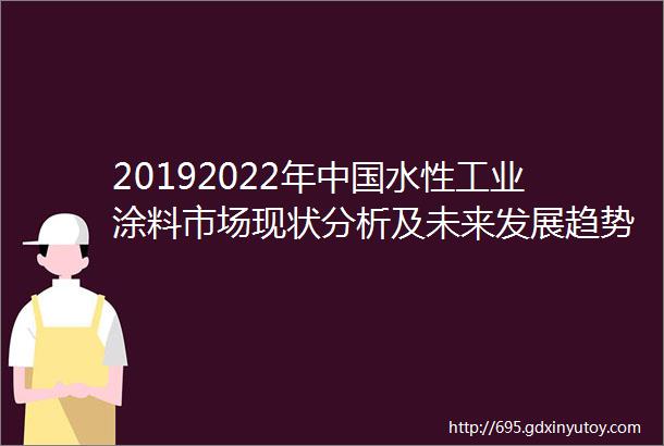 20192022年中国水性工业涂料市场现状分析及未来发展趋势研究报告正式发布