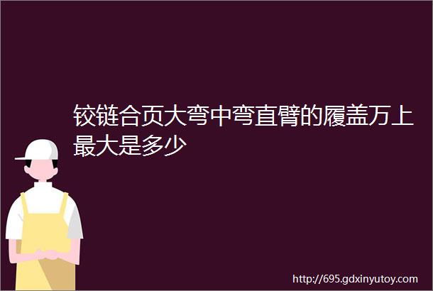 铰链合页大弯中弯直臂的履盖万上最大是多少