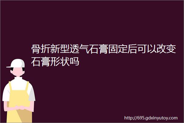 骨折新型透气石膏固定后可以改变石膏形状吗