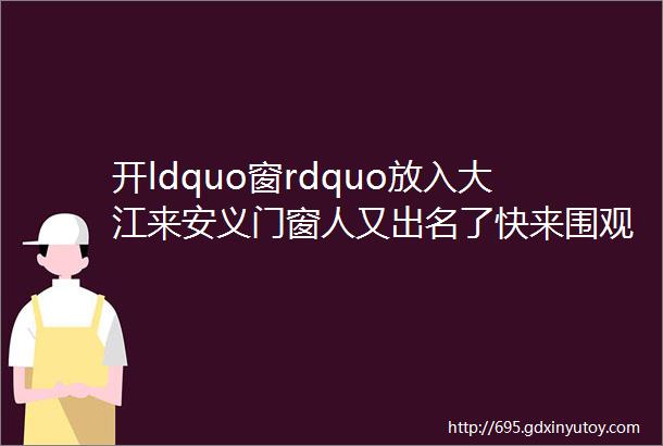 开ldquo窗rdquo放入大江来安义门窗人又出名了快来围观