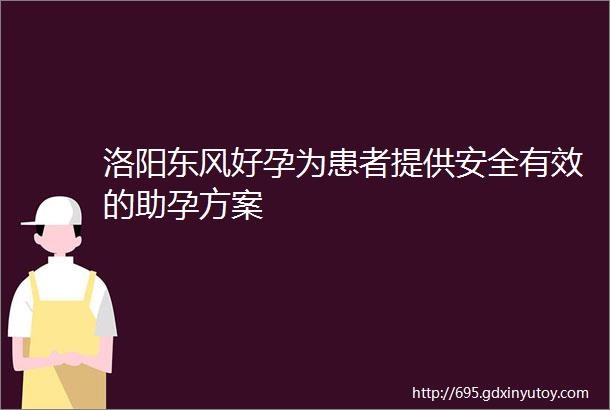 洛阳东风好孕为患者提供安全有效的助孕方案