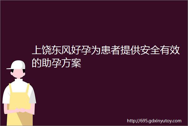 上饶东风好孕为患者提供安全有效的助孕方案