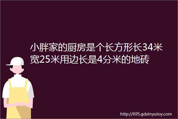 小胖家的厨房是个长方形长34米宽25米用边长是4分米的地砖