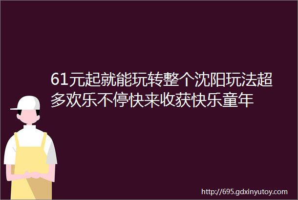 61元起就能玩转整个沈阳玩法超多欢乐不停快来收获快乐童年