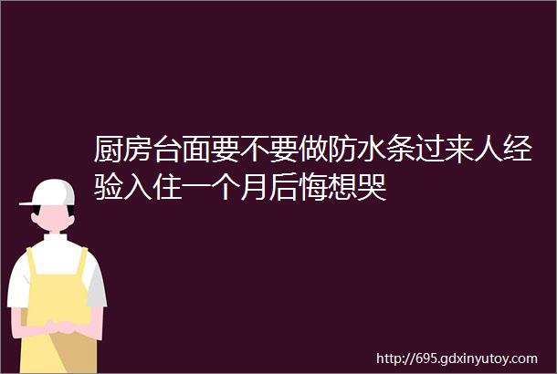 厨房台面要不要做防水条过来人经验入住一个月后悔想哭