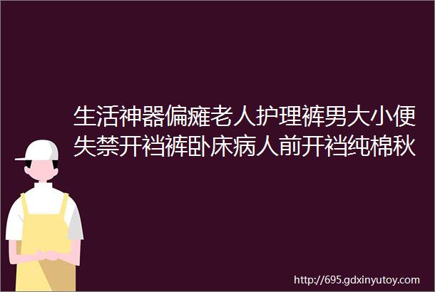 生活神器偏瘫老人护理裤男大小便失禁开裆裤卧床病人前开裆纯棉秋裤保暖裤让老人告别卧床烦恼