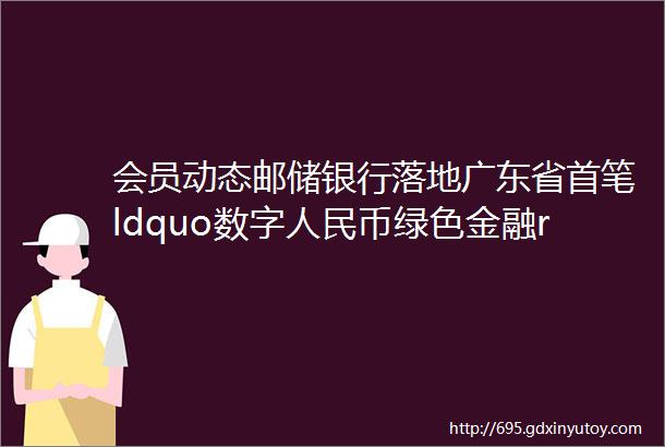 会员动态邮储银行落地广东省首笔ldquo数字人民币绿色金融rdquo业务