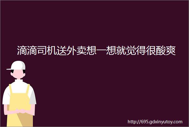 滴滴司机送外卖想一想就觉得很酸爽