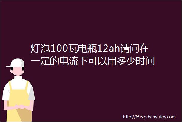 灯泡100瓦电瓶12ah请问在一定的电流下可以用多少时间