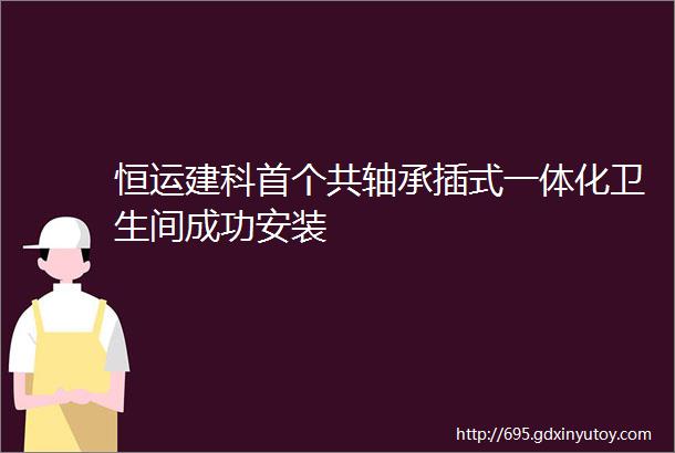 恒运建科首个共轴承插式一体化卫生间成功安装