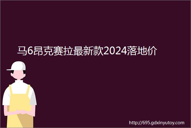 马6昂克赛拉最新款2024落地价