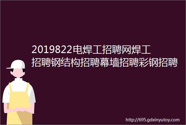 2019822电焊工招聘网焊工招聘钢结构招聘幕墙招聘彩钢招聘焊工招聘网焊工电焊工