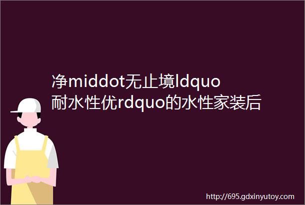 净middot无止境ldquo耐水性优rdquo的水性家装后端定制家具漆