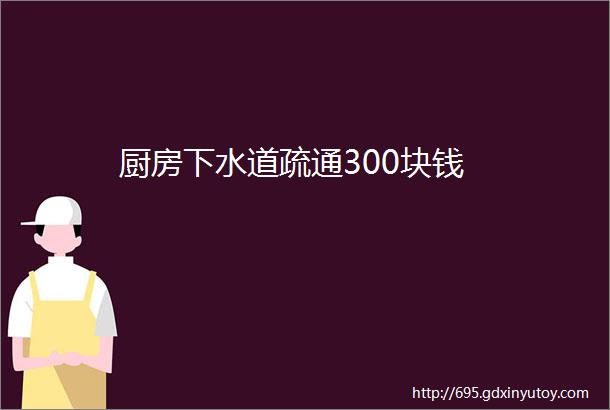 厨房下水道疏通300块钱