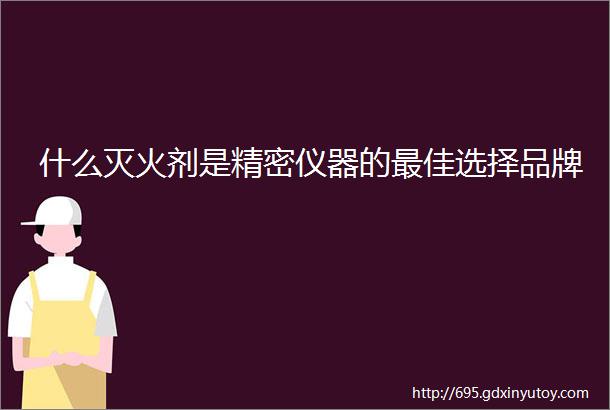 什么灭火剂是精密仪器的最佳选择品牌