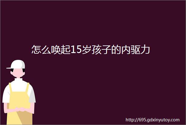 怎么唤起15岁孩子的内驱力