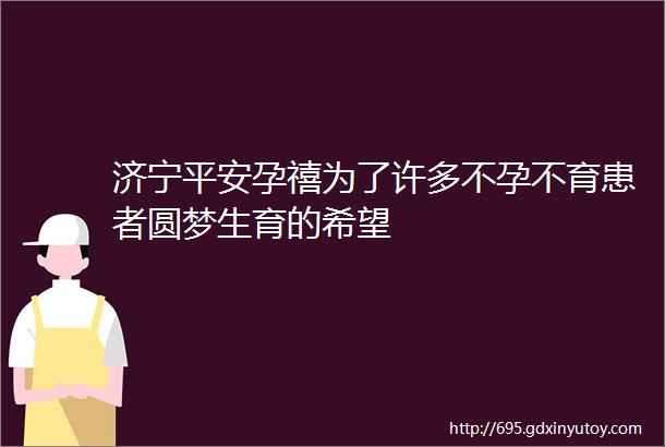 济宁平安孕禧为了许多不孕不育患者圆梦生育的希望