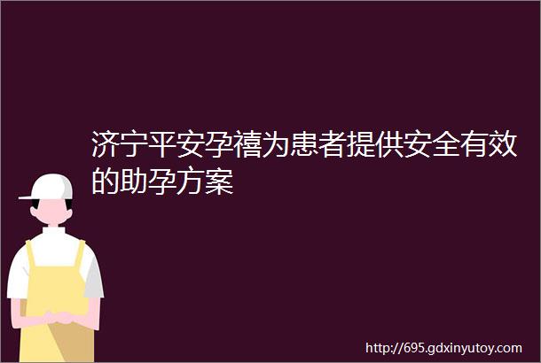 济宁平安孕禧为患者提供安全有效的助孕方案