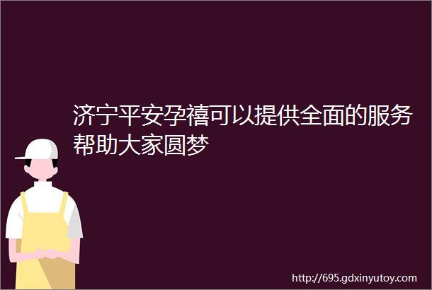 济宁平安孕禧可以提供全面的服务帮助大家圆梦