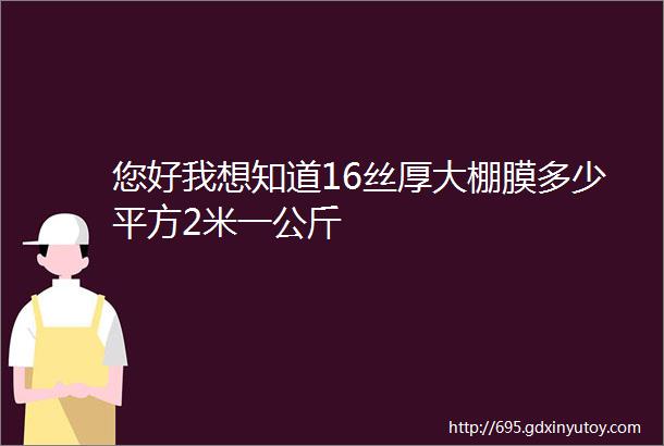 您好我想知道16丝厚大棚膜多少平方2米一公斤