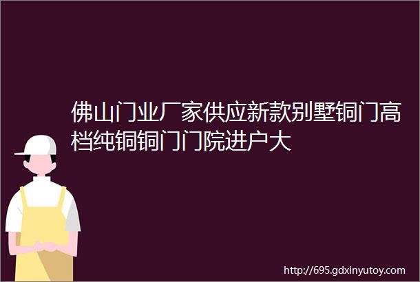 佛山门业厂家供应新款别墅铜门高档纯铜铜门门院进户大