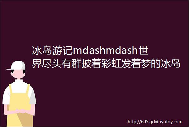 冰岛游记mdashmdash世界尽头有群披着彩虹发着梦的冰岛羊中