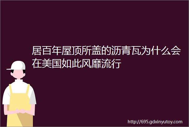 居百年屋顶所盖的沥青瓦为什么会在美国如此风靡流行