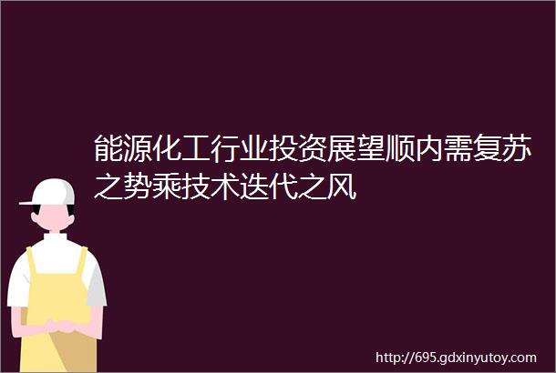 能源化工行业投资展望顺内需复苏之势乘技术迭代之风