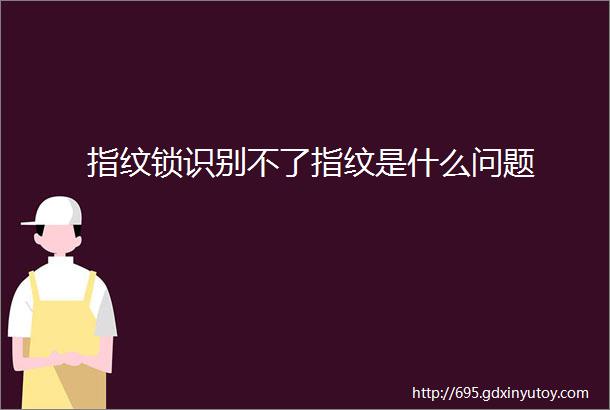 指纹锁识别不了指纹是什么问题