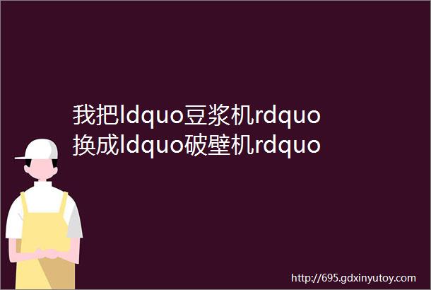 我把ldquo豆浆机rdquo换成ldquo破壁机rdquo后有些话不吐不快太真实了