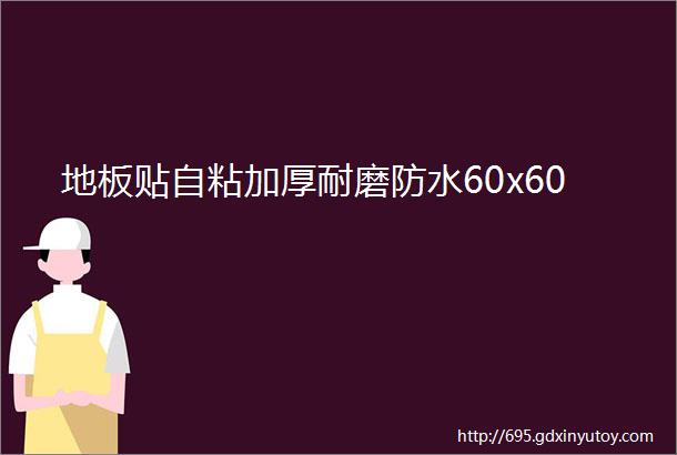 地板贴自粘加厚耐磨防水60x60