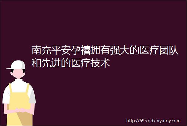 南充平安孕禧拥有强大的医疗团队和先进的医疗技术