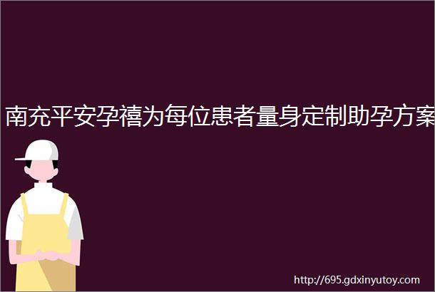 南充平安孕禧为每位患者量身定制助孕方案