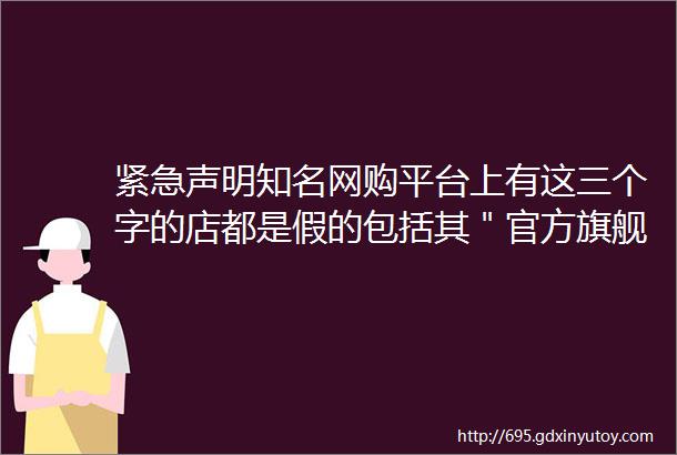 紧急声明知名网购平台上有这三个字的店都是假的包括其＂官方旗舰店＂