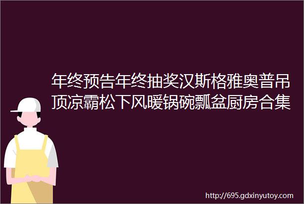 年终预告年终抽奖汉斯格雅奥普吊顶凉霸松下风暖锅碗瓢盆厨房合集家纺床品合集必胜黑骑士布艺清洗机玻妞擦窗机