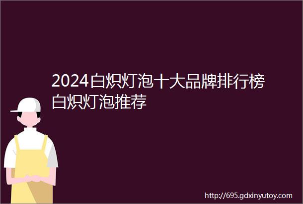 2024白炽灯泡十大品牌排行榜白炽灯泡推荐