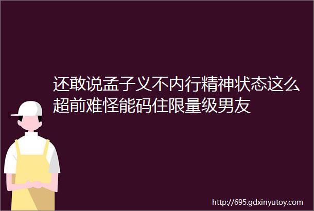 还敢说孟子义不内行精神状态这么超前难怪能码住限量级男友