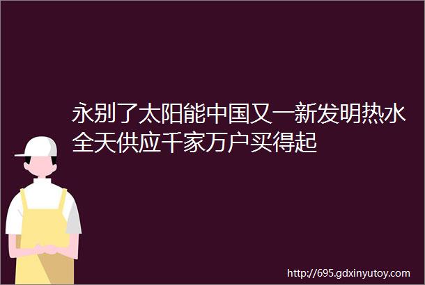 永别了太阳能中国又一新发明热水全天供应千家万户买得起