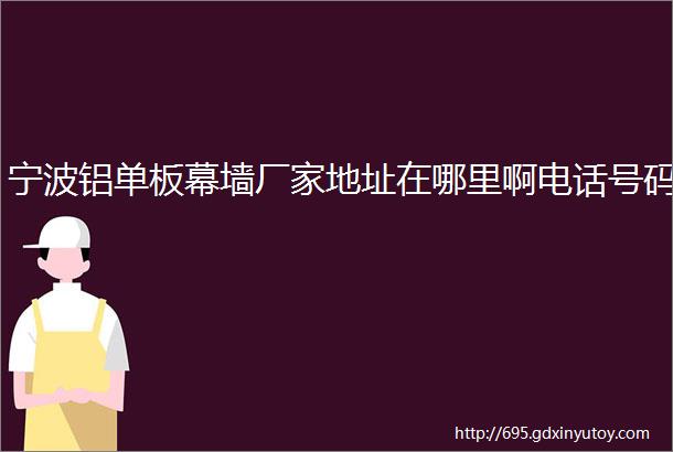 宁波铝单板幕墙厂家地址在哪里啊电话号码