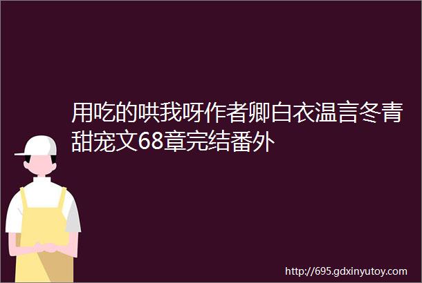 用吃的哄我呀作者卿白衣温言冬青甜宠文68章完结番外