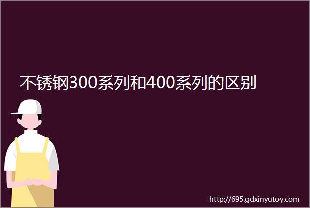 不锈钢300系列和400系列的区别