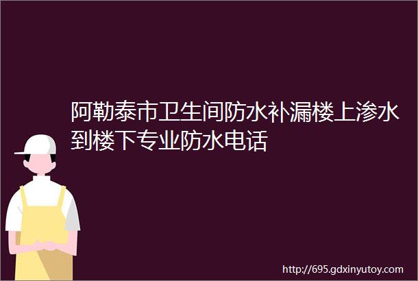 阿勒泰市卫生间防水补漏楼上渗水到楼下专业防水电话