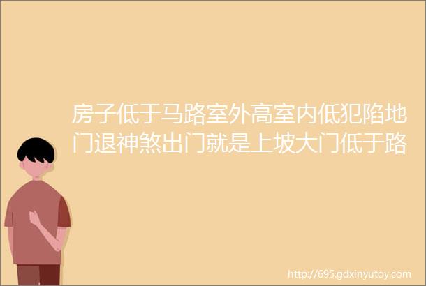 房子低于马路室外高室内低犯陷地门退神煞出门就是上坡大门低于路面的风水危害与破解