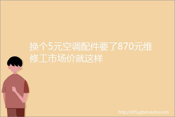 换个5元空调配件要了870元维修工市场价就这样