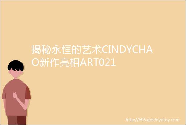 揭秘永恒的艺术CINDYCHAO新作亮相ART021