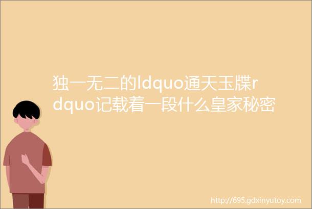 独一无二的ldquo通天玉牒rdquo记载着一段什么皇家秘密