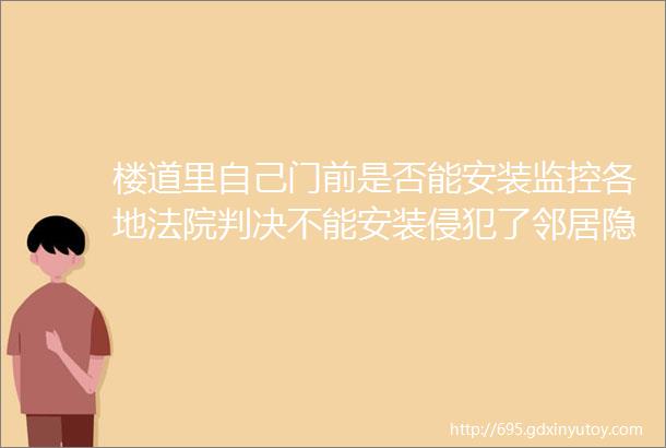 楼道里自己门前是否能安装监控各地法院判决不能安装侵犯了邻居隐私