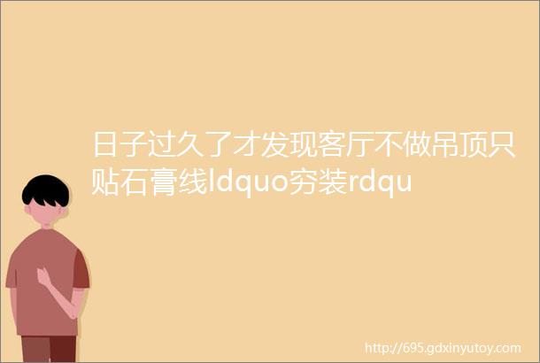 日子过久了才发现客厅不做吊顶只贴石膏线ldquo穷装rdquo更惊艳