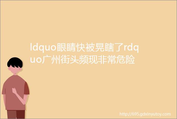 ldquo眼睛快被晃瞎了rdquo广州街头频现非常危险