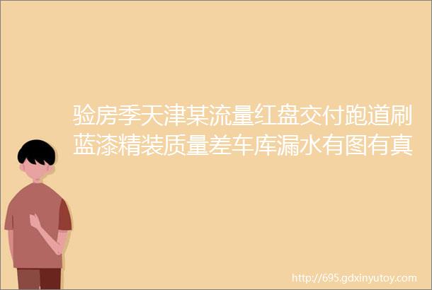 验房季天津某流量红盘交付跑道刷蓝漆精装质量差车库漏水有图有真相